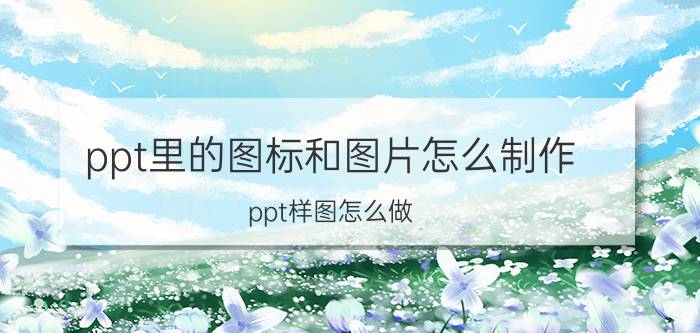 ppt里的图标和图片怎么制作 ppt样图怎么做？